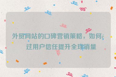 外貿網站的口碑營銷策略，如何通過用戶信任提升全球銷量