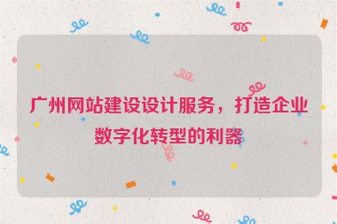廣州網(wǎng)站建設(shè)設(shè)計(jì)服務(wù)，打造企業(yè)數(shù)字化轉(zhuǎn)型的利器