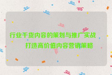 行業(yè)干貨內(nèi)容的策劃與推廣實(shí)戰(zhàn)，打造高價(jià)值內(nèi)容營(yíng)銷策略