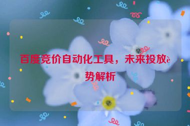 百度競(jìng)價(jià)自動(dòng)化工具，未來投放趨勢(shì)解析