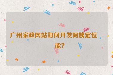 廣州家政網(wǎng)站如何開(kāi)發(fā)阿姨定位功能？