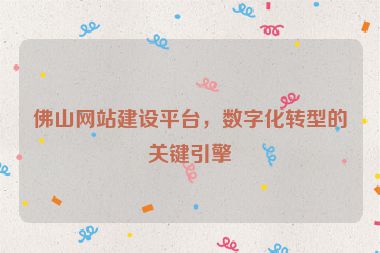 佛山網(wǎng)站建設(shè)平臺，數(shù)字化轉(zhuǎn)型的關(guān)鍵引擎