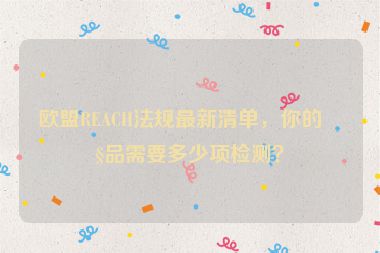 歐盟REACH法規(guī)最新清單，你的產(chǎn)品需要多少項檢測？