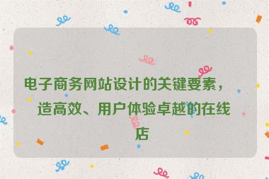 電子商務網(wǎng)站設計的關(guān)鍵要素，打造高效、用戶體驗卓越的在線商店