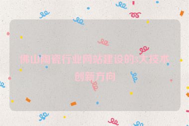 佛山陶瓷行業(yè)網站建設的3大技術創(chuàng)新方向