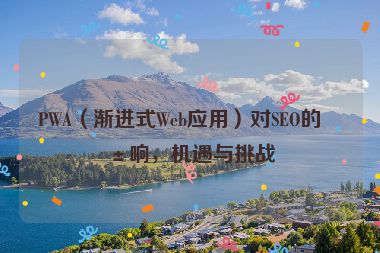 PWA（漸進(jìn)式Web應(yīng)用）對(duì)SEO的影響，機(jī)遇與挑戰(zhàn)