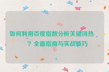 如何利用百度指數(shù)分析關(guān)鍵詞熱度？全面指南與實戰(zhàn)技巧