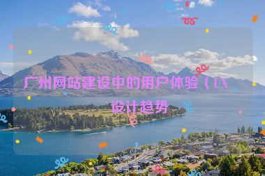 廣州網(wǎng)站建設(shè)中的用戶體驗(yàn)（UX）設(shè)計(jì)趨勢(shì)