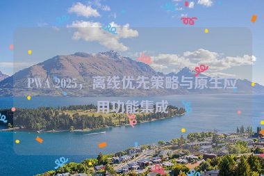 PWA 2025，離線優(yōu)先策略與原生應(yīng)用功能集成