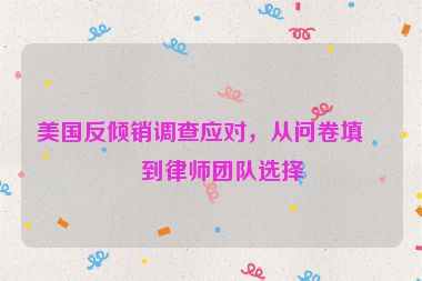 美國反傾銷調(diào)查應(yīng)對，從問卷填寫到律師團(tuán)隊選擇