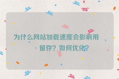 為什么網(wǎng)站加載速度會影響用戶留存？如何優(yōu)化？