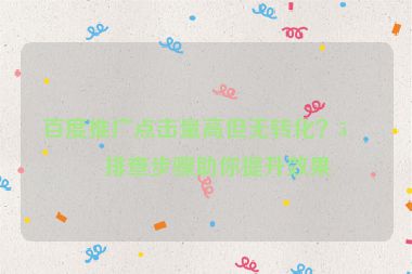 百度推廣點(diǎn)擊量高但無轉(zhuǎn)化？5個排查步驟助你提升效果