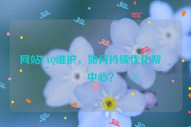 網(wǎng)站FAQ維護(hù)，如何持續(xù)優(yōu)化幫助中心？