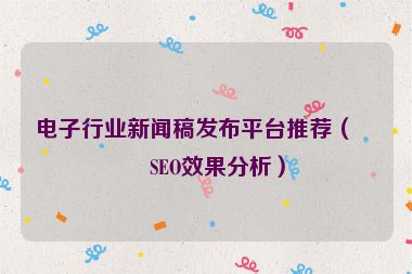 電子行業(yè)新聞稿發(fā)布平臺(tái)推薦（含SEO效果分析）