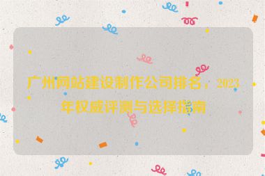 廣州網(wǎng)站建設(shè)制作公司排名，2023年權(quán)威評(píng)測(cè)與選擇指南