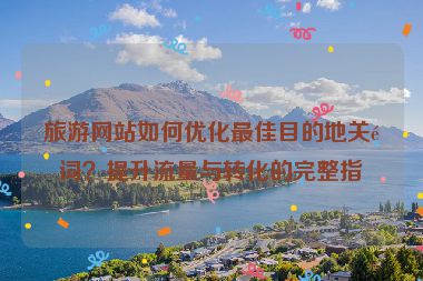 旅游網(wǎng)站如何優(yōu)化最佳目的地關(guān)鍵詞？提升流量與轉(zhuǎn)化的完整指南
