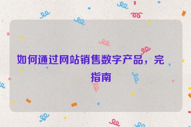 如何通過網(wǎng)站銷售數(shù)字產(chǎn)品，完整指南