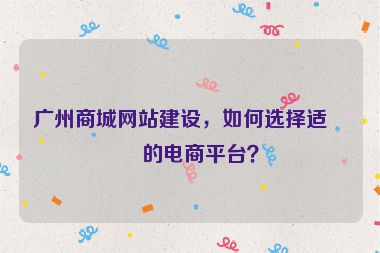 廣州商城網(wǎng)站建設(shè)，如何選擇適合的電商平臺？