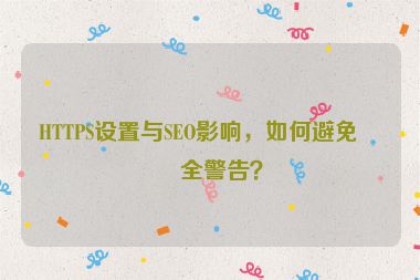 HTTPS設置與SEO影響，如何避免安全警告？