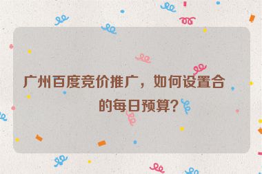廣州百度競價(jià)推廣，如何設(shè)置合理的每日預(yù)算？