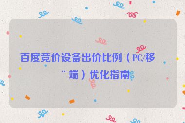 百度競價設(shè)備出價比例（PC/移動端）優(yōu)化指南