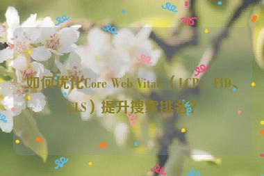 如何優(yōu)化Core Web Vitals（LCP、FID、CLS）提升搜索排名？