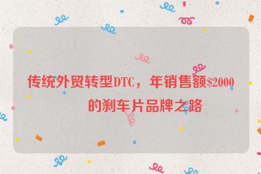 傳統(tǒng)外貿(mào)轉(zhuǎn)型DTC，年銷售額$2000萬的剎車片品牌之路