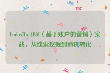 LinkedIn ABM（基于賬戶的營銷）實戰(zhàn)，從線索挖掘到商機轉(zhuǎn)化