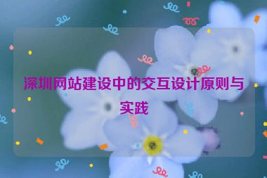深圳網(wǎng)站建設(shè)中的交互設(shè)計(jì)原則與實(shí)踐