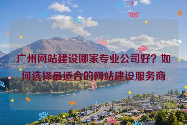 廣州網(wǎng)站建設(shè)哪家專業(yè)公司好？如何選擇最適合的網(wǎng)站建設(shè)服務(wù)商