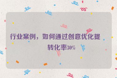 行業(yè)案例，如何通過創(chuàng)意優(yōu)化提升轉(zhuǎn)化率30%