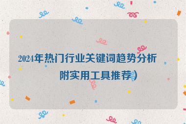 2024年熱門行業(yè)關鍵詞趨勢分析（附實用工具推薦）