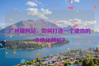 廣州做網(wǎng)站，如何打造一個(gè)成功的本地化網(wǎng)站？
