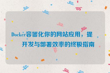 Docker容器化你的網(wǎng)站應(yīng)用，提升開發(fā)與部署效率的終極指南