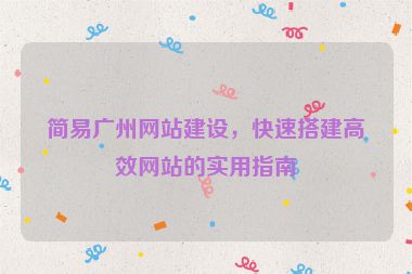 簡易廣州網(wǎng)站建設(shè)，快速搭建高效網(wǎng)站的實(shí)用指南