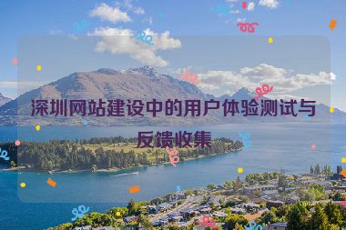 深圳網(wǎng)站建設(shè)中的用戶體驗(yàn)測試與反饋收集