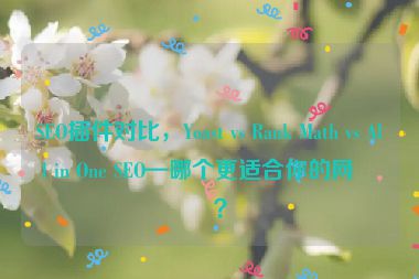 SEO插件對(duì)比，Yoast vs Rank Math vs All in One SEO—哪個(gè)更適合你的網(wǎng)站？
