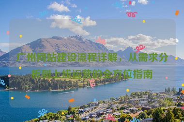 廣州網(wǎng)站建設(shè)流程詳解，從需求分析到上線運(yùn)營的全方位指南