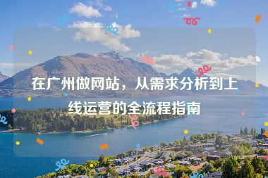 在廣州做網(wǎng)站，從需求分析到上線運(yùn)營(yíng)的全流程指南