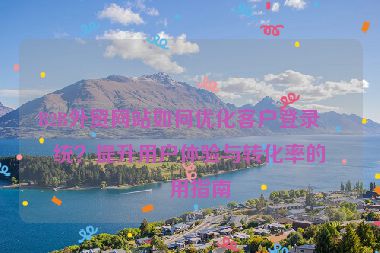 B2B外貿(mào)網(wǎng)站如何優(yōu)化客戶登錄系統(tǒng)？提升用戶體驗(yàn)與轉(zhuǎn)化率的實(shí)用指南
