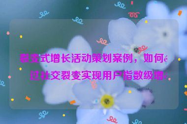裂變式增長活動策劃案例，如何通過社交裂變實現(xiàn)用戶指數(shù)級增長