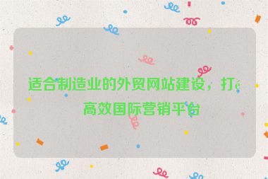適合制造業(yè)的外貿(mào)網(wǎng)站建設(shè)，打造高效國際營銷平臺