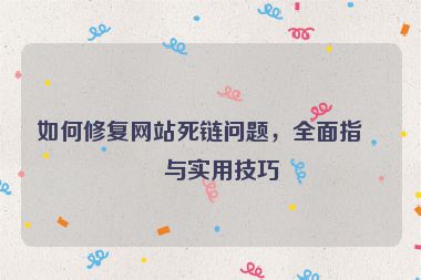 如何修復(fù)網(wǎng)站死鏈問題，全面指南與實(shí)用技巧