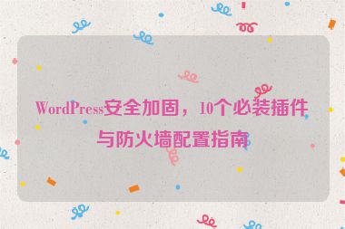 WordPress安全加固，10個(gè)必裝插件與防火墻配置指南
