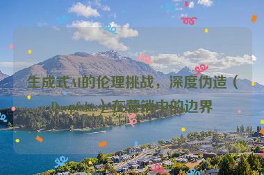 生成式AI的倫理挑戰(zhàn)，深度偽造（Deepfake）在營銷中的邊界