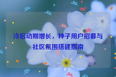 冷啟動(dòng)期增長，種子用戶招募與社區(qū)氛圍搭建指南