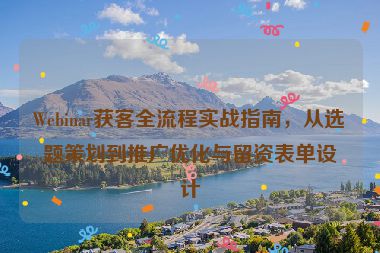 Webinar獲客全流程實戰(zhàn)指南，從選題策劃到推廣優(yōu)化與留資表單設(shè)計
