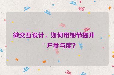 微交互設(shè)計(jì)，如何用細(xì)節(jié)提升用戶參與度？
