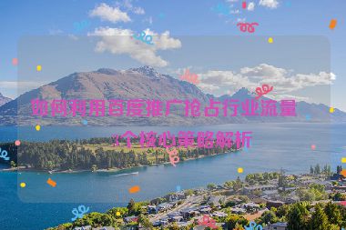 如何利用百度推廣搶占行業(yè)流量？3個核心策略解析