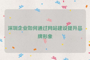 深圳企業(yè)如何通過網(wǎng)站建設(shè)提升品牌形象